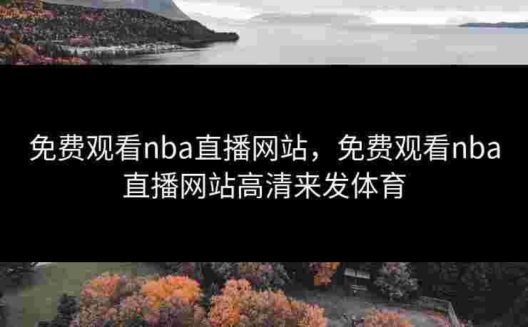 免费观看nba直播网站,免费观看nba直播网站高清来发体育 免费观看nba直播网站,免费观看nba直播网站高清来发体育