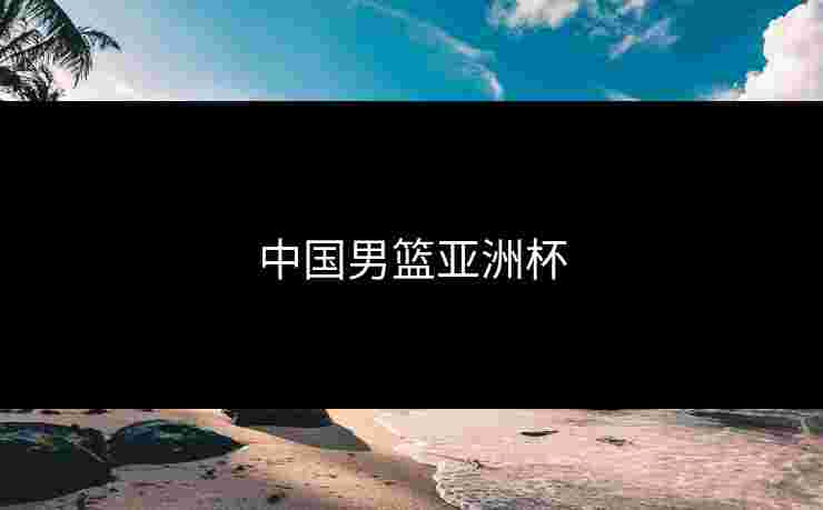 中国男篮亚洲杯 中国男篮亚洲杯