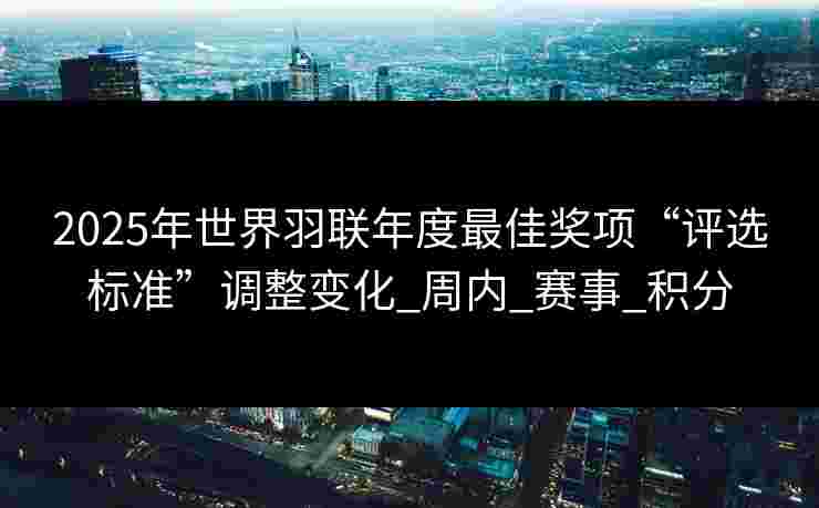 2025年世界羽联年度最佳奖项“评选标准”调整变化_周内_赛事_积分