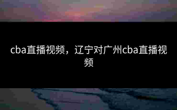 cba直播视频，辽宁对广州cba直播视频