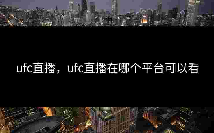 ufc直播,ufc直播在哪个平台可以看 ufc直播,ufc直播在哪个平台可以看
