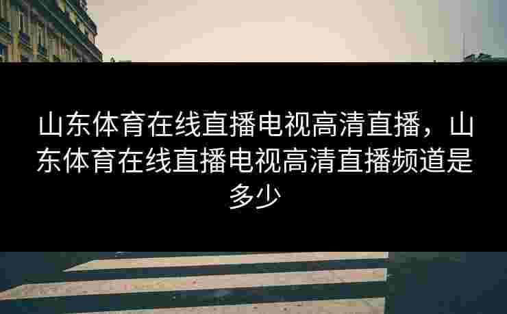 山东体育在线直播电视高清直播,山东体育在线直播电视高清直播频道是多少 山东体育在线直播电视高清直播,山东体育在线直播电视高清直播频道是多少