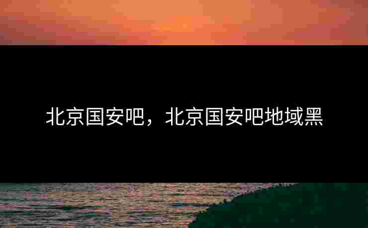 北京国安吧,北京国安吧地域黑 北京国安吧,北京国安吧地域黑