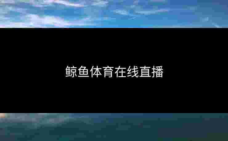 鲸鱼体育在线直播 鲸鱼体育在线直播