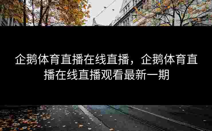 企鹅体育直播在线直播，企鹅体育直播在线直播观看最新一期