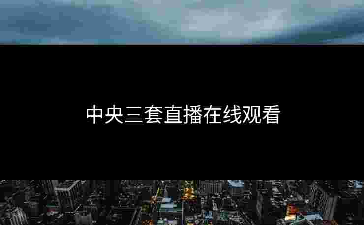 中央三套直播在线观看 中央三套直播在线观看