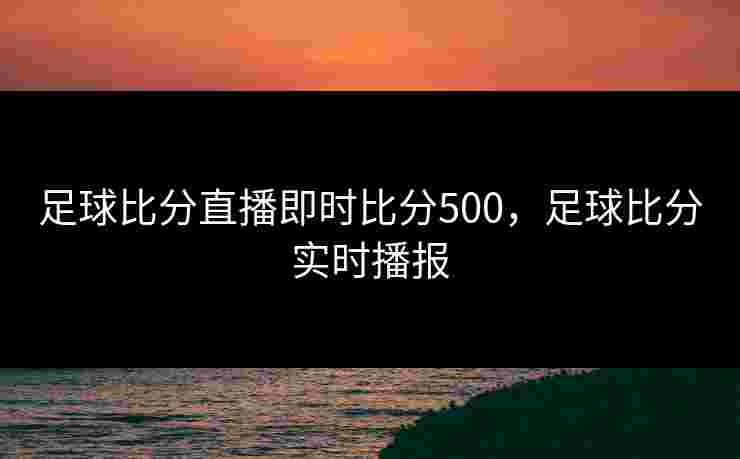 足球比分直播即时比分500,足球比分实时播报 足球比分直播即时比分500,足球比分实时播报